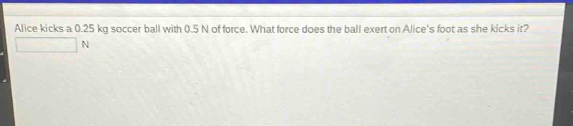 alice kicks a 0.25 kg soccer ball with 0.5 n of force. what force does the ball exert on alices foot as she kicks it?\nn