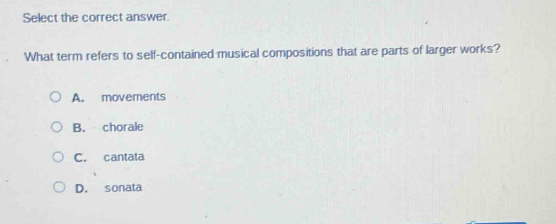 select the correct answer. what term refers to self - contained musical compositions that are parts of larger works? a. movements b. chorale c. cantata d. sonata
