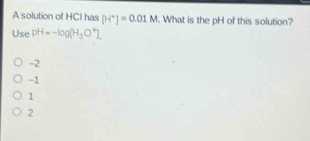 a solution of hcl has h⁺ = 0.01 m. what is the ph of this solution? use ph = -logh₃o⁺.\no -2\no -1\no 1\no 2