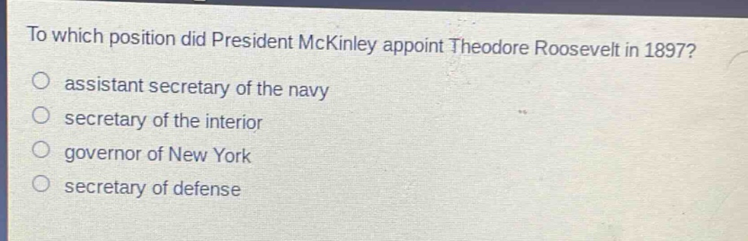 to which position did president mckinley appoint theodore roosevelt in 1897?\nassistant secretary of the navy\nsecretary of the interior\ngovernor of new york\nsecretary of defense
