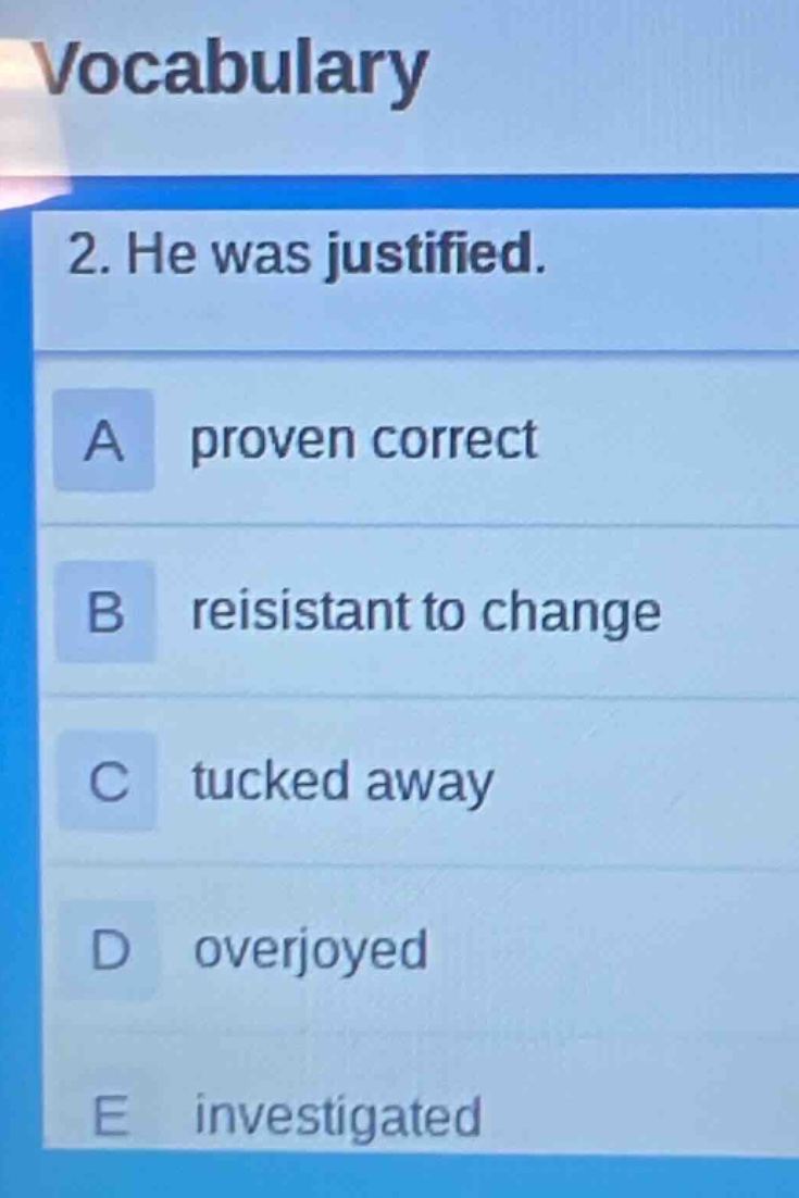 vocabulary\n2. he was justified.\na proven correct\nb reisistant to change\nc tucked away\nd overjoyed\ne investigated