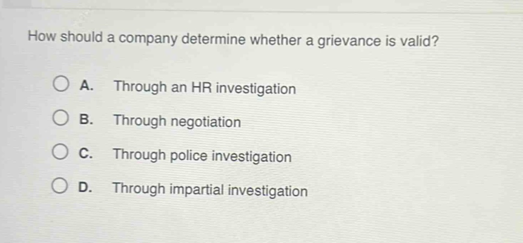 how should a company determine whether a grievance is valid?\na. through an hr investigation\nb. through negotiation\nc. through police investigation\nd. through impartial investigation