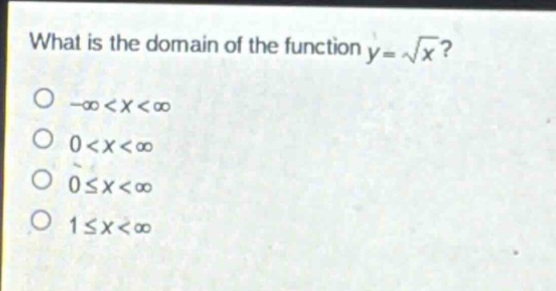 what is the domain of the function $y = sqrt{x}$?\n$-infty<x<infty$\n$0<x<infty$\n$0leq x<infty$\n$1leq x<infty$