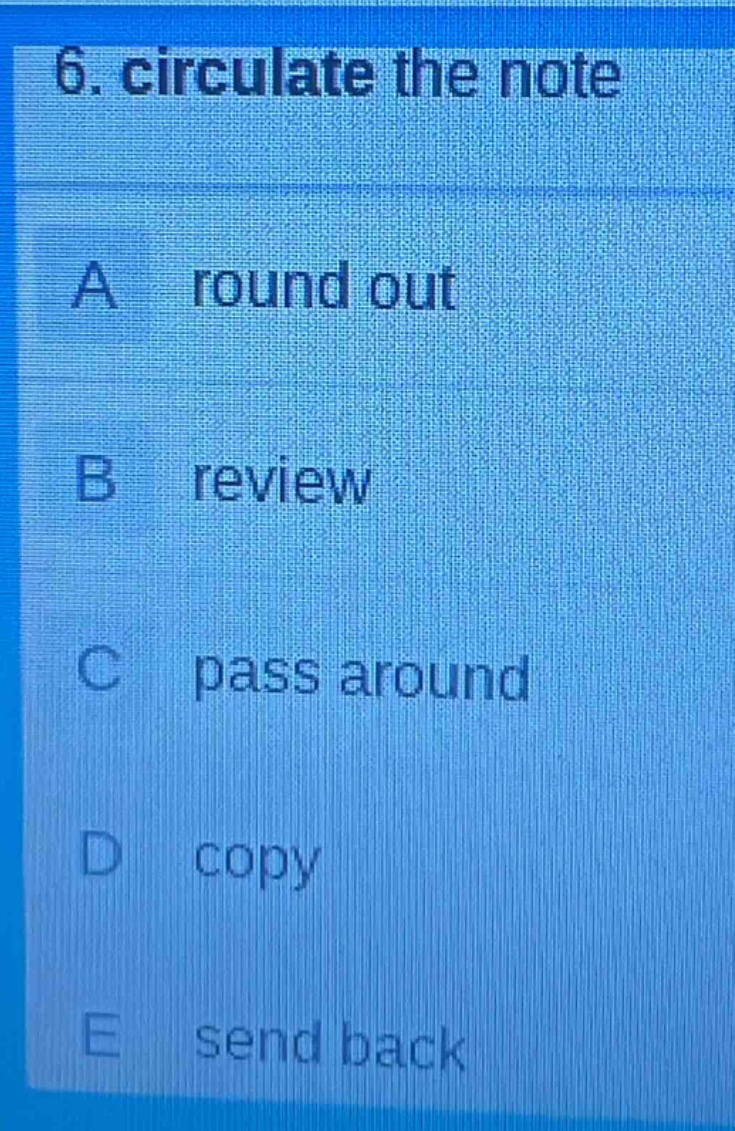 6. circulate the note\na round out\nb review\nc pass around\nd copy\ne send back