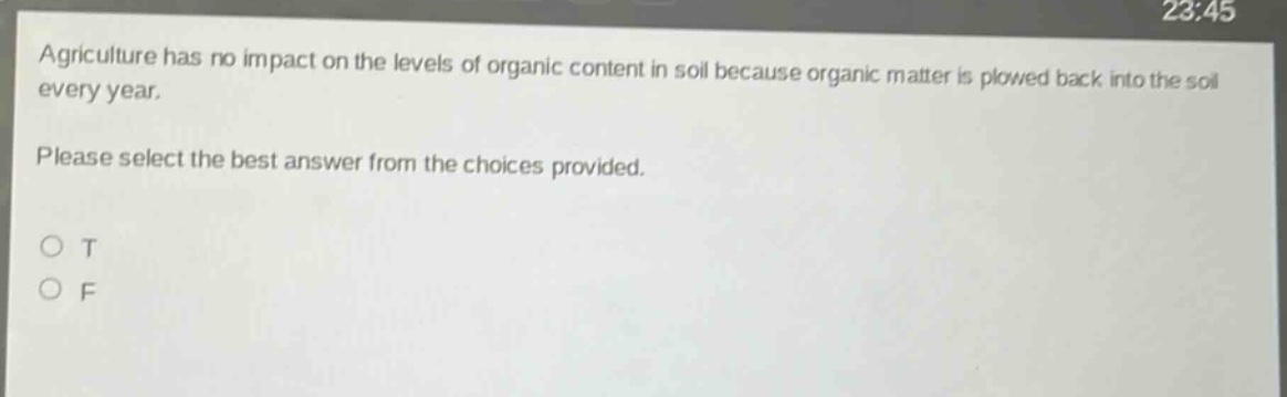 agriculture has no impact on the levels of organic content in soil because organic matter is plowed back into the soil every year. please select the best answer from the choices provided. o t o f