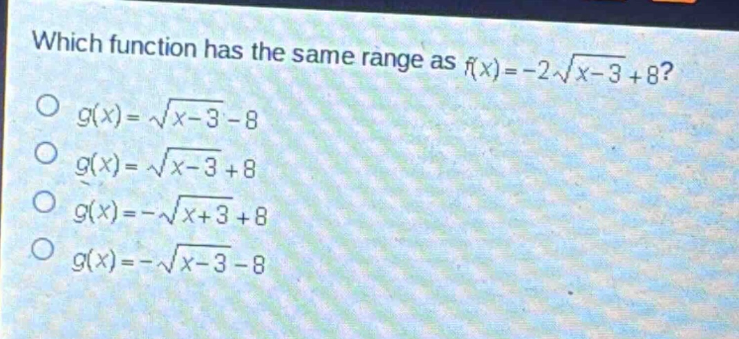 which function has the same range as (f(x)=-2sqrt{x - 3}+8)?\n(g(x)=sqrt{x - 3}-8)\n(g(x)=sqrt{x - 3}+8)\n(g(x)=-sqrt{x + 3}+8)\n(g(x)=-sqrt{x - 3}-8)