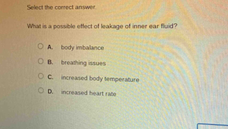select the correct answer. what is a possible effect of leakage of inner ear fluid? a. body imbalance b. breathing issues c. increased body temperature d. increased heart rate
