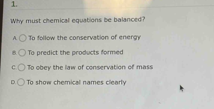 1. why must chemical equations be balanced? a. to follow the conservation of energy b. to predict the products formed c. to obey the law of conservation of mass d. to show chemical names clearly