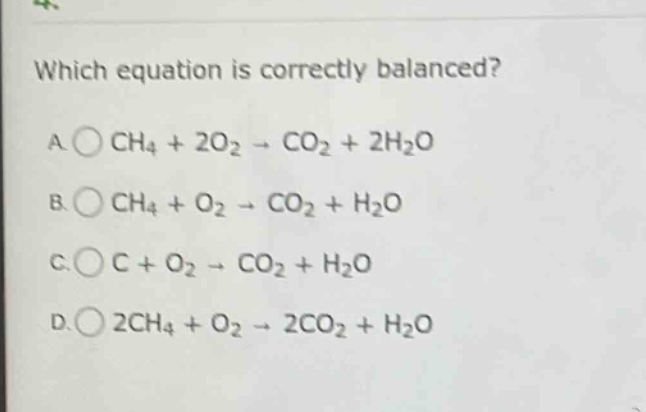 which equation is correctly balanced?\na. ch₄ + 2o₂ → co₂ + 2h₂o\nb. ch₄ + o₂ → co₂ + h₂o\nc. c + o₂ → co₂ + h₂o\nd. 2ch₄ + o₂ → 2co₂ + h₂o