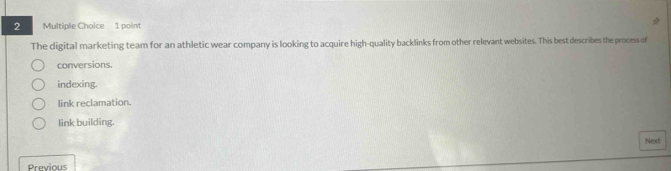 2 multiple choice 1 point the digital marketing team for an athletic - wear company is looking to acquire high - quality backlinks from other relevant websites. this best describes the process of conversions. indexing. link reclamation. link building.