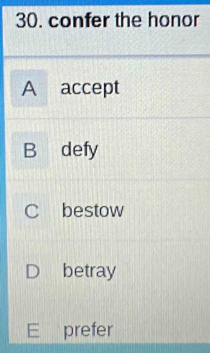 30. confer the honor\na accept\nb defy\nc bestow\nd betray\ne prefer