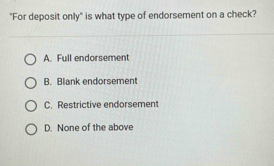 for deposit only is what type of endorsement on a check?\na. full endorsement\nb. blank endorsement\nc. restrictive endorsement\nd. none of the above