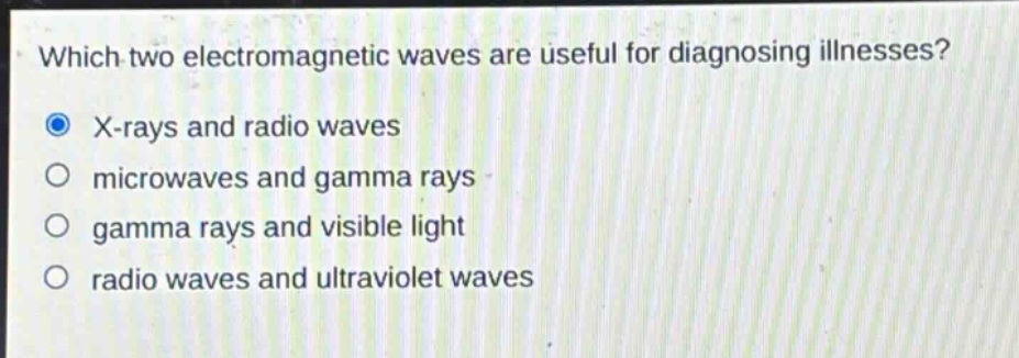 which two electromagnetic waves are useful for diagnosing illnesses?\nx - rays and radio waves\nmicrowaves and gamma rays\ngamma rays and visible light\nradio waves and ultraviolet waves