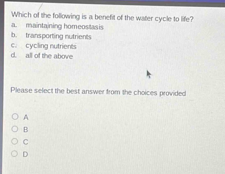which of the following is a benefit of the water cycle to life? a. maintaining homeostasis b. transporting nutrients c. cycling nutrients d. all of the above please select the best answer from the choices provided