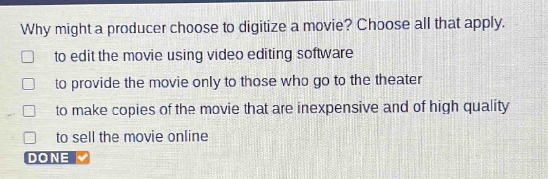 why might a producer choose to digitize a movie? choose all that apply. to edit the movie using video editing software to provide the movie only to those who go to the theater to make copies of the movie that are inexpensive and of high quality to sell the movie online
