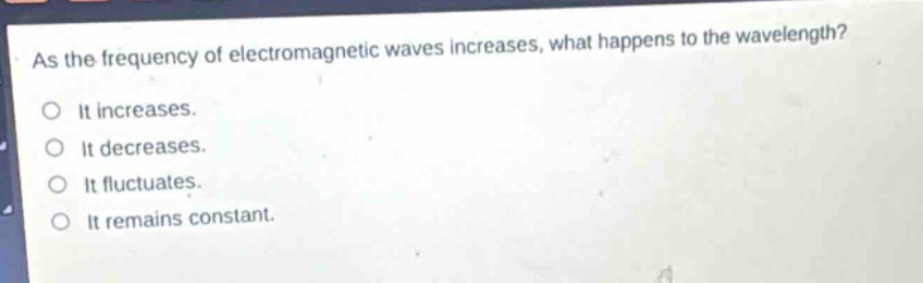 as the frequency of electromagnetic waves increases, what happens to the wavelength?\no it increases.\no it decreases.\no it fluctuates.\no it remains constant.