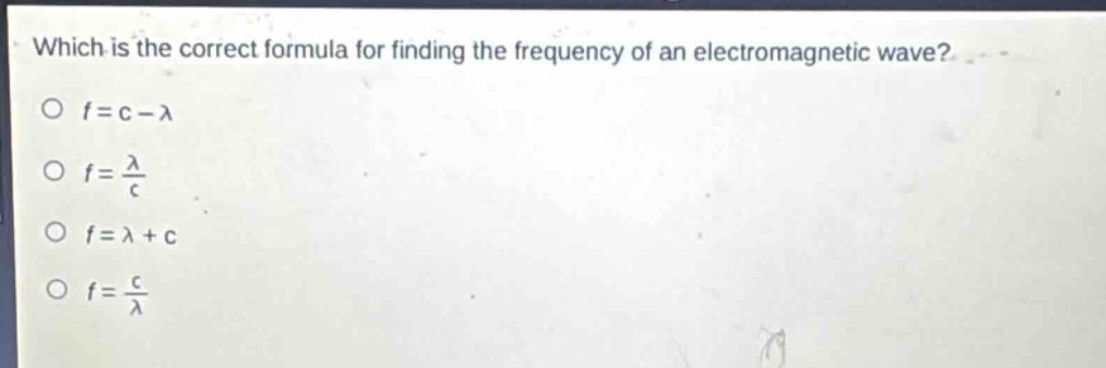 which is the correct formula for finding the frequency of an electromagnetic wave?\no (f = c-lambda)\no (f=\frac{lambda}{c})\no (f=lambda + c)\no (f=\frac{c}{lambda})