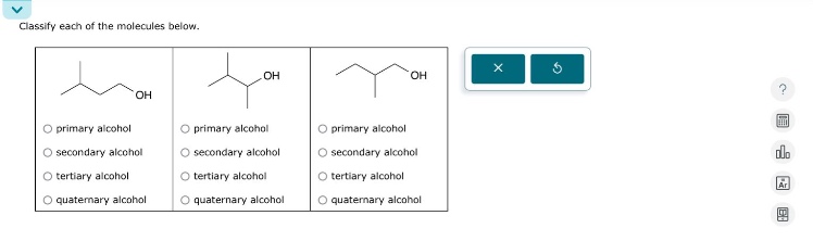 classify each of the molecules below.\nprimary alcohol\nsecondary alcohol\ntertiary alcohol\nquaternary alcohol\nprimary alcohol\nsecondary alcohol\ntertiary alcohol\nquaternary alcohol\nprimary alcohol\nsecondary alcohol\ntertiary alcohol\nquaternary alcohol