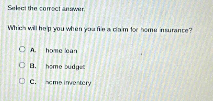 select the correct answer. which will help you when you file a claim for home insurance? a. home loan b. home budget c. home inventory