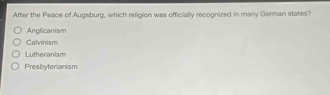 after the peace of augsburg, which religion was officially recognized in many german states?\nanglicanism\ncalvinism\nlutheranism\npresbyterianism