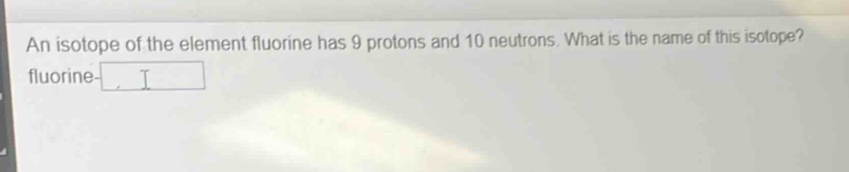 an isotope of the element fluorine has 9 protons and 10 neutrons. what is the name of this isotope? fluorine-
