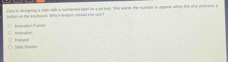 zara is designing a slide with a numbered label on a picture. she wants the number to appear when the she presses a button on the keyboard. which feature should she use?\nanimation painter\nanimation\nhotspot\nslide master