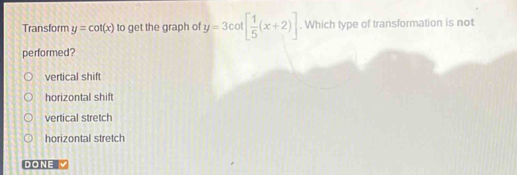 transform $y = \\cot(x)$ to get the graph of $y = 3\\cot\\left\\frac{1}{5}(x + 2)\\right$. which type of transformation is not performed?\nvertical shift\nhorizontal shift\nvertical stretch\nhorizontal stretch