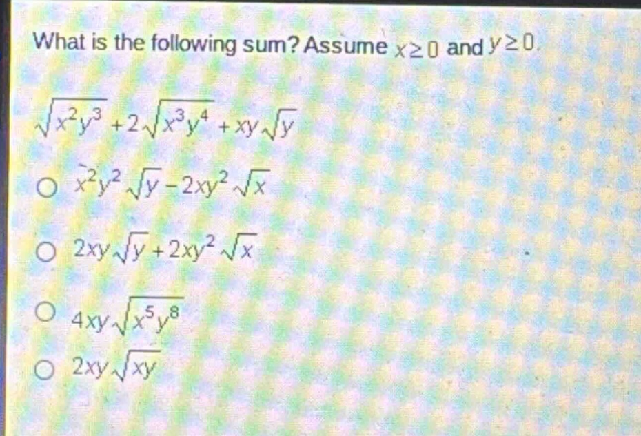 what is the following sum? assume x≥0 and y≥0. (sqrt{x^{2}y^{3}}+2sqrt{x^{3}y^{4}}+xysqrt{y}) \n(x^{2}y^{2}sqrt{y}-2xy^{2}sqrt{x}) \n(2xysqrt{y}+2xy^{2}sqrt{x}) \n(4xysqrt{x^{5}y^{8}}) \n(2xysqrt{xy})