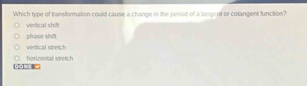 which type of transformation could cause a change in the period of a tangent or cotangent function?\nvertical shift\nphase shift\nvertical stretch\nhorizontal stretch\ndone