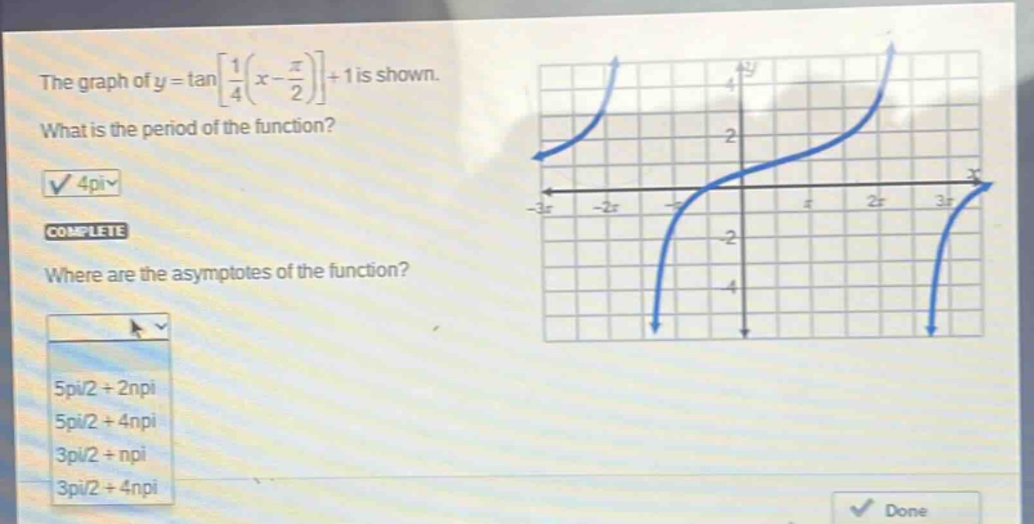 the graph of $y = \\tan\\left\\frac{1}{4}\\left(x - \\frac{\\pi}{2}\\right)\\right+1$ is shown. what is the period of the function? 4pi complete where are the asymptotes of the function? 5pi/2 + 2npi 5pi/2 + 4npi 3pi/2 + npi 3pi/2 + 4npi
