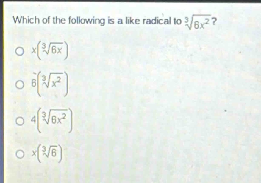 which of the following is a like radical to $sqrt3{6x^{2}}$?\n$x(sqrt3{6x})$\n$6(sqrt3{x^{2}})$\n$4(sqrt3{6x^{2}})$\n$x(sqrt3{6})$