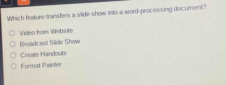 which feature transfers a slide show into a word - processing document?\nvideo from website\nbroadcast slide show\ncreate handouts\nformat painter