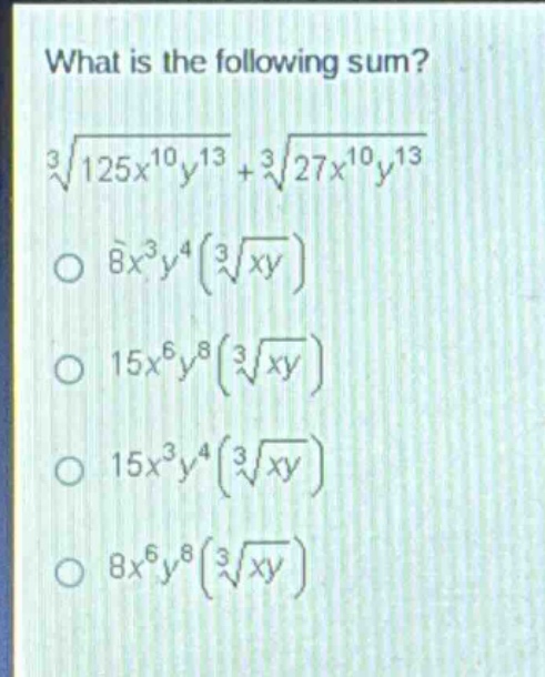 what is the following sum?\n\\(\\sqrt3{125x^{10}y^{13}}+sqrt3{27x^{10}y^{13}}\\)\n\\(8x^{3}y^{4}(\\sqrt3{xy})\\)\n\\(15x^{6}y^{8}(\\sqrt3{xy})\\)\n\\(15x^{3}y^{4}(\\sqrt3{xy})\\)\n\\(8x^{6}y^{8}(\\sqrt3{xy})\\)
