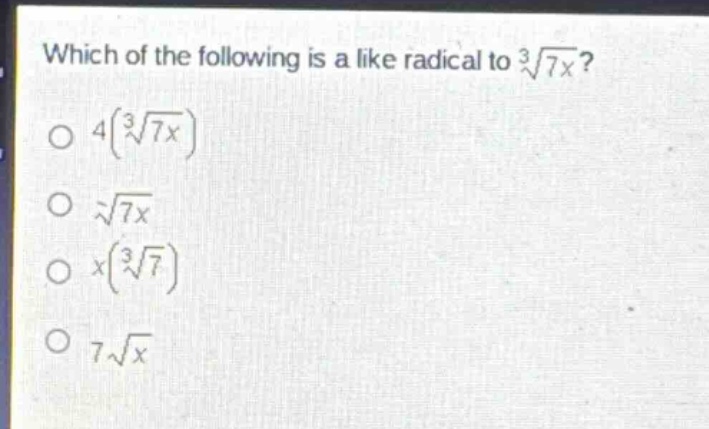 which of the following is a like radical to $sqrt3{7x}$?\n$4(sqrt3{7x})$\n$sqrt{7x}$\n$x(sqrt3{7})$\n$7sqrt{x}$