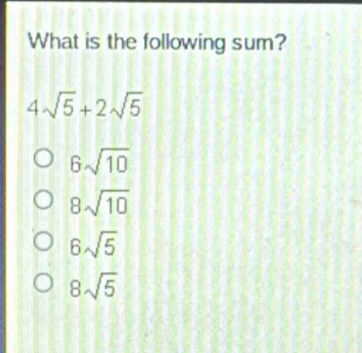 what is the following sum?\n4\\sqrt{5}+2\\sqrt{5}\n6\\sqrt{10}\n8\\sqrt{10}\n6\\sqrt{5}\n8\\sqrt{5}