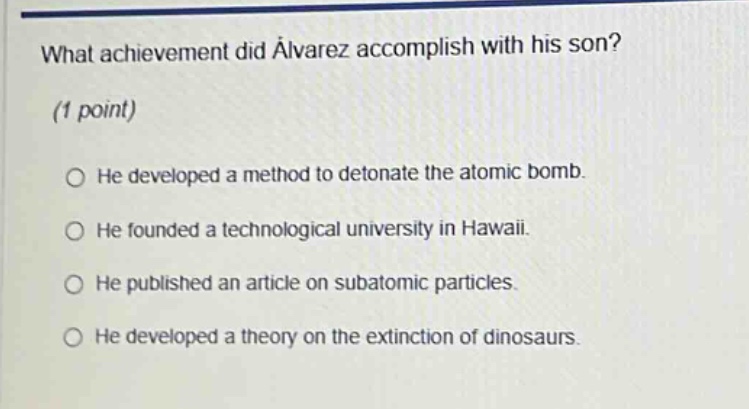 what achievement did álvarez accomplish with his son? (1 point) he developed a method to detonate the atomic bomb. he founded a technological university in hawaii. he published an article on subatomic particles. he developed a theory on the extinction of dinosaurs.