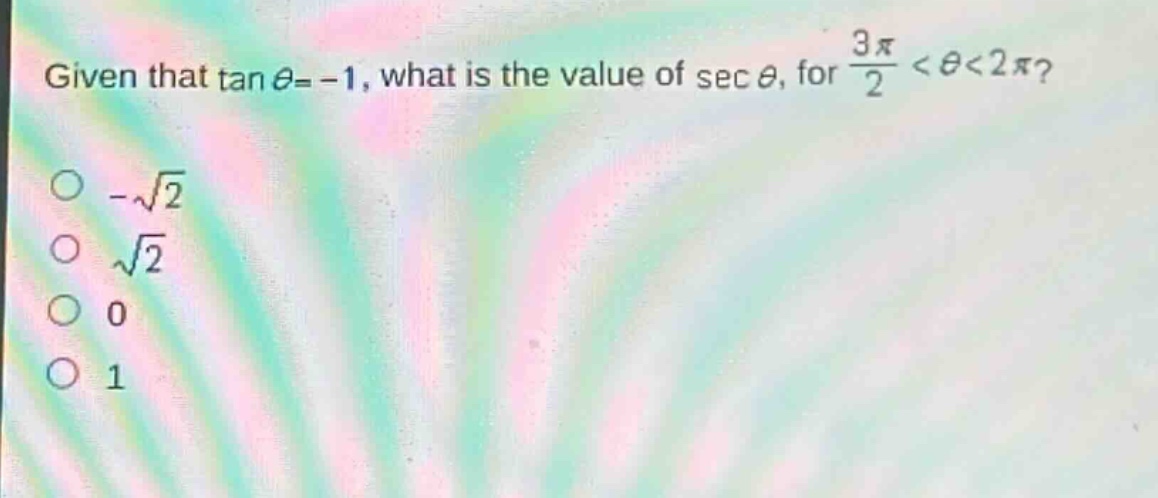 given that $\tan\theta = - 1$, what is the value of $sec\theta$, for $\frac{3pi}{2}<\theta<2pi$?\n- $sqrt{2}$\n- $sqrt{2}$\n- $0$\n- $1$