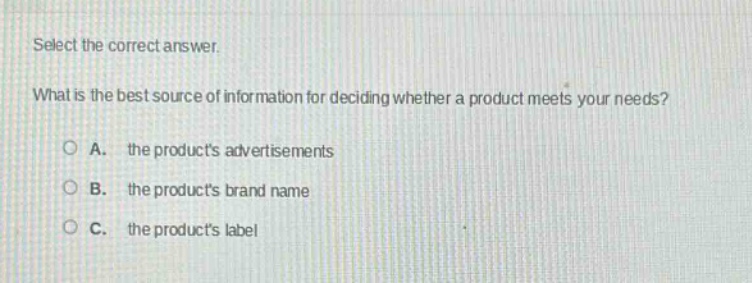 select the correct answer. what is the best source of information for deciding whether a product meets your needs? a. the products advertisements b. the products brand name c. the products label