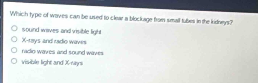 which type of waves can be used to clear a blockage from small tubes in the kidneys?\no sound waves and visible light\no x - rays and radio waves\no radio waves and sound waves\no visible light and x - rays
