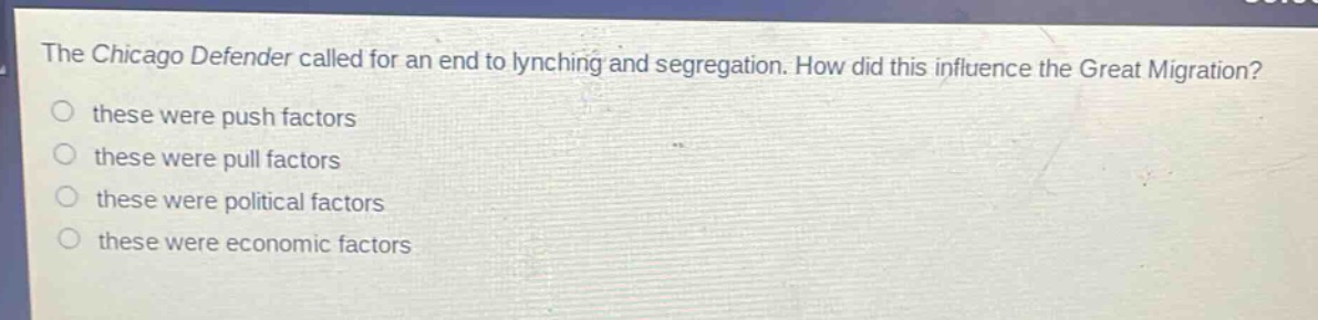 the chicago defender called for an end to lynching and segregation. how did this influence the great migration?\no these were push factors\no these were pull factors\no these were political factors\no these were economic factors