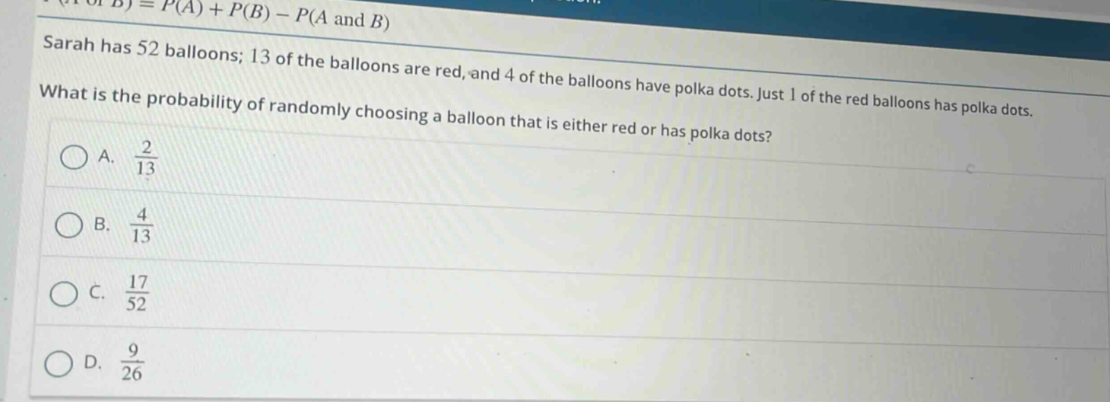 sarah has 52 balloons; 13 of the balloons are red, and 4 of the balloons have polka dots. just 1 of the red balloons has polka dots. what is the probability of randomly choosing a balloon that is either red or has polka dots?\na. $\frac{2}{13}$\nb. $\frac{4}{13}$\nc. $\frac{17}{52}$\nd. $\frac{9}{26}$