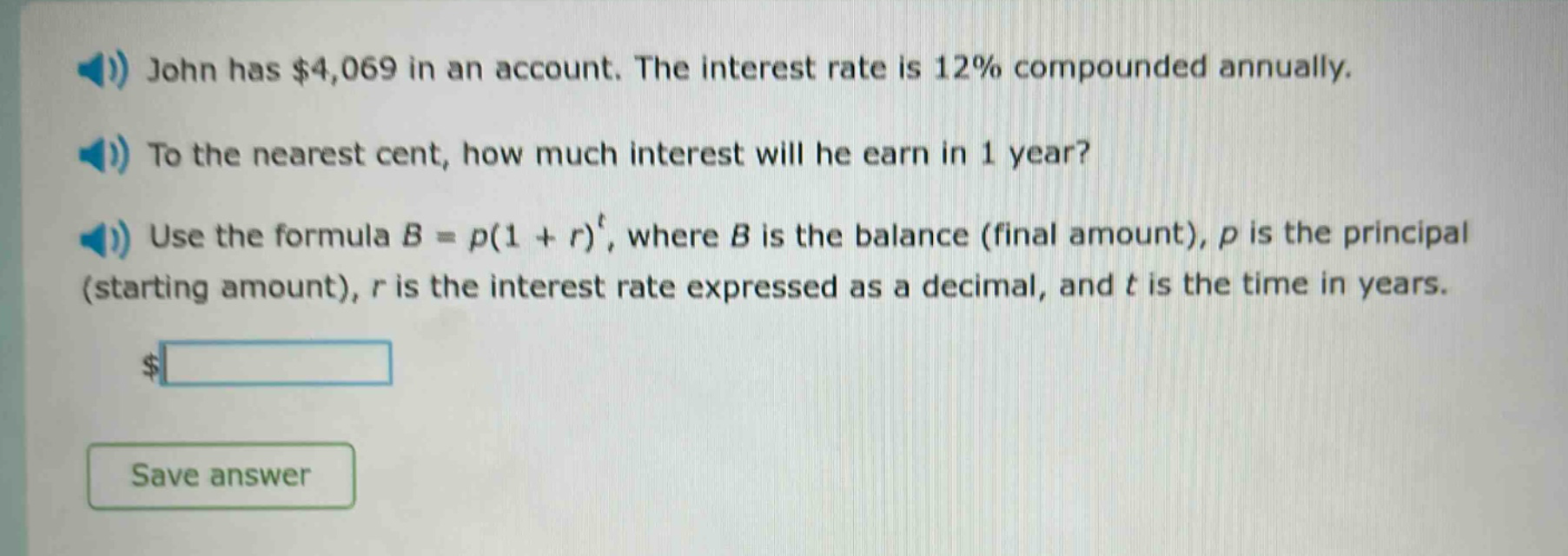 john has $4,069 in an account. the interest rate is 12% compounded annually. to the nearest cent, how much interest will he earn in 1 year? use the formula $b = p(1 + r)^t$, where $b$ is the balance (final amount), $p$ is the principal (starting amount), $r$ is the interest rate expressed as a decimal, and $t$ is the time in years.