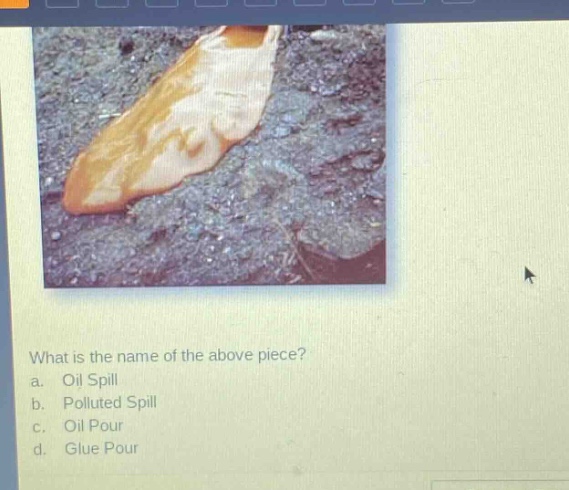what is the name of the above piece?\na. oil spill\nb. polluted spill\nc. oil pour\nd. glue pour