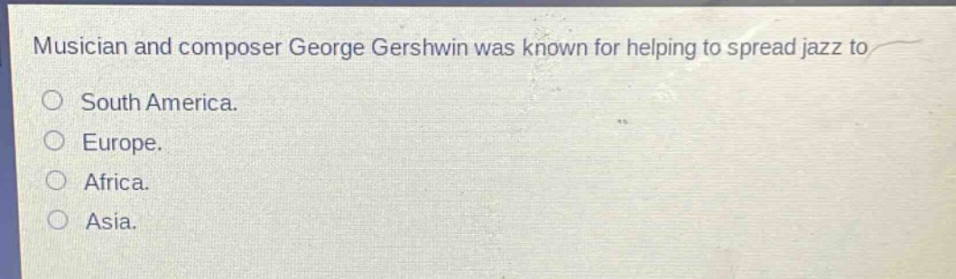 musician and composer george gershwin was known for helping to spread jazz to\nsouth america.\neurope.\nafrica.\nasia.