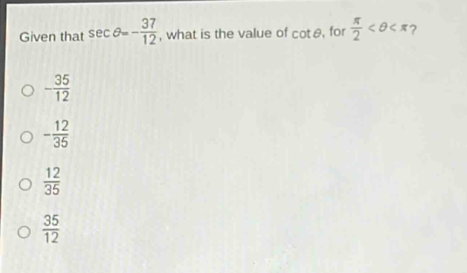 given that $sec\theta =-\frac{37}{12}$, what is the value of $cot\theta$, for $\frac{pi}{2}<\theta<pi$?\n$-\frac{35}{12}$\n$-\frac{12}{35}$\n$\frac{12}{35}$\n$\frac{35}{12}$