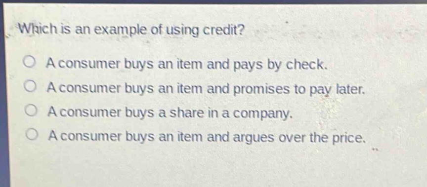 which is an example of using credit?\na consumer buys an item and pays by check.\na consumer buys an item and promises to pay later.\na consumer buys a share in a company.\na consumer buys an item and argues over the price.