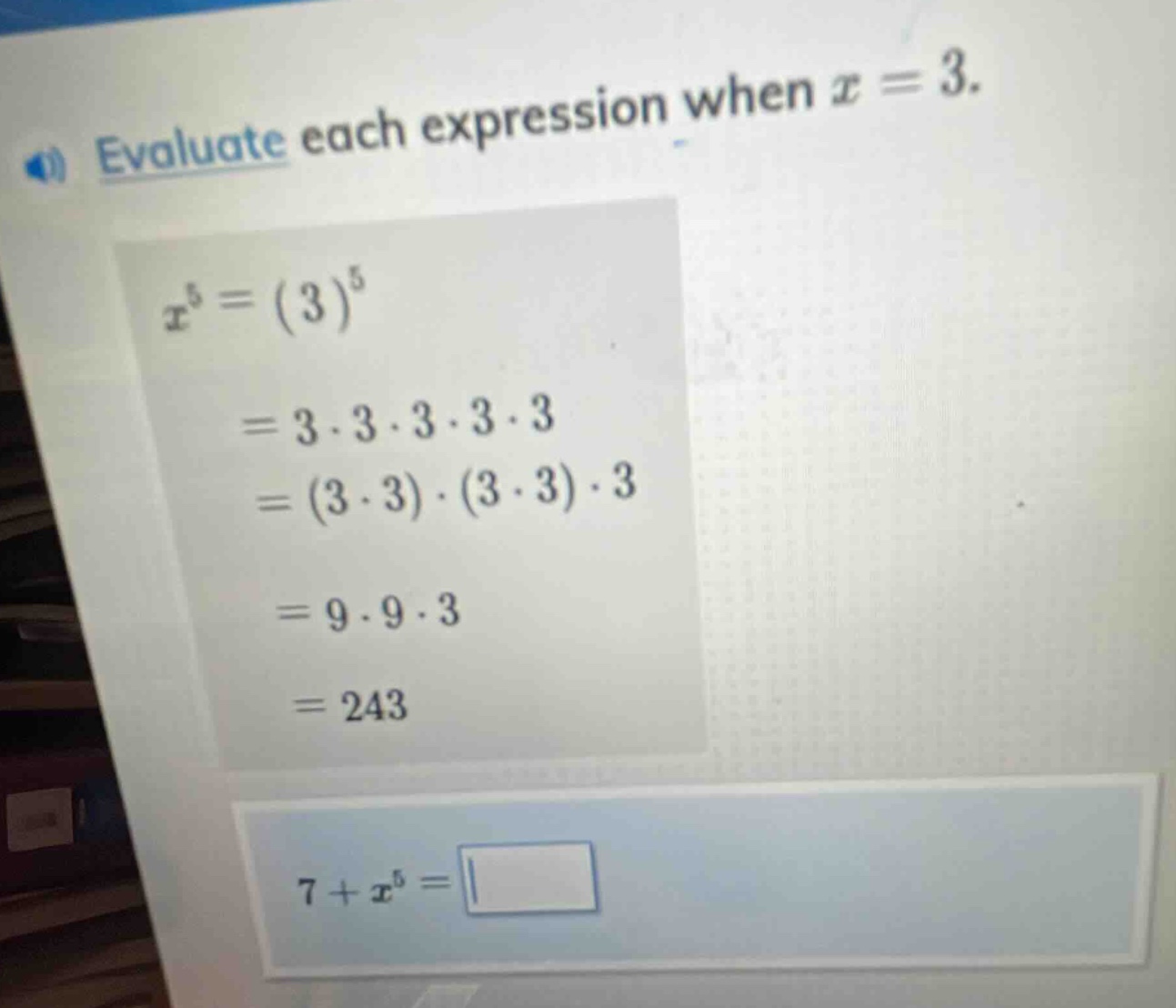 evaluate each expression when $x = 3$.\n$x^{5}=(3)^{5}\n=3cdot3cdot3cdot3cdot3\n=(3cdot3)cdot(3cdot3)cdot3\n=9cdot9cdot3\n=243\n7 + x^{5}=$