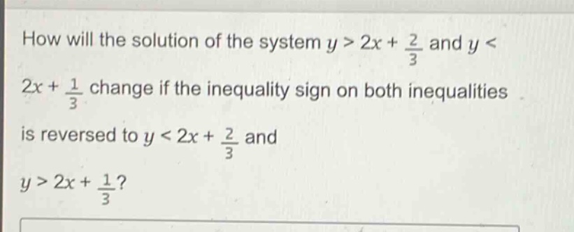 how will the solution of the system $y > 2x+\frac{2}{3}$ and $y < 2x+\frac{1}{3}$ change if the inequality sign on both inequalities is reversed to $y < 2x+\frac{2}{3}$ and $y > 2x+\frac{1}{3}$?