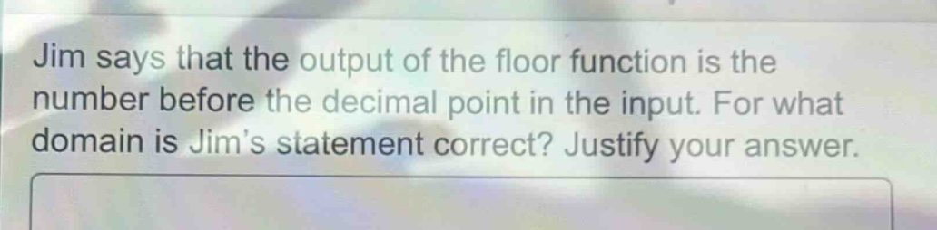 jim says that the output of the floor function is the number before the decimal point in the input. for what domain is jims statement correct? justify your answer.