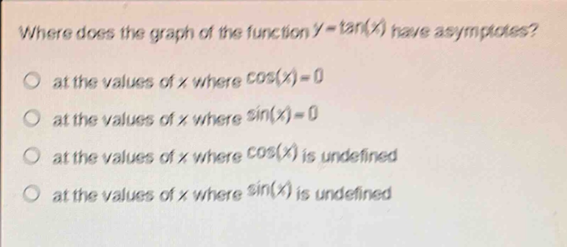where does the graph of the function (y = \tan(x)) have asymptotes?\n at the values of (x) where (cos(x)=0)\n at the values of (x) where (sin(x)=0)\n at the values of (x) where (cos(x)) is undefined\n at the values of (x) where (sin(x)) is undefined